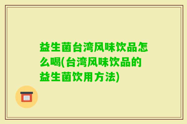 益生菌台湾风味饮品怎么喝(台湾风味饮品的益生菌饮用方法) 益生菌台湾风味饮品怎么喝(台湾风味饮品的益生菌饮用方法)