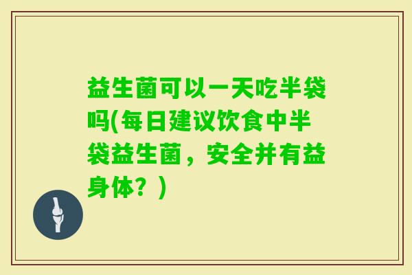 益生菌可以一天吃半袋吗(每日建议饮食中半袋益生菌,安全并有益身体?) 益生菌可以一天吃半袋吗(每日建议饮食中半袋益生菌,安全并有益身体?)