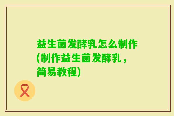 益生菌发酵乳怎么制作(制作益生菌发酵乳,简易教程) 益生菌发酵乳怎么制作(制作益生菌发酵乳,简易教程)