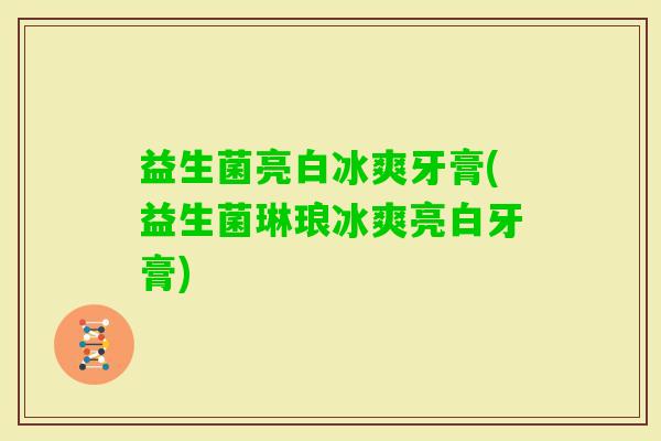 益生菌亮白冰爽牙膏(益生菌琳琅冰爽亮白牙膏) 益生菌亮白冰爽牙膏(益生菌琳琅冰爽亮白牙膏)