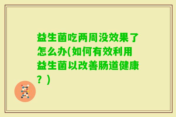 益生菌吃两周没效果了怎么办(如何有效利用益生菌以改善肠道健康?) 益生菌吃两周没效果了怎么办(如何有效利用益生菌以改善肠道健康?)