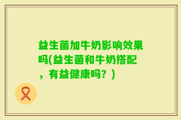 益生菌加牛奶影响效果吗(益生菌和牛奶搭配,有益健康吗?) 益生菌加牛奶影响效果吗(益生菌和牛奶搭配,有益健康吗?)