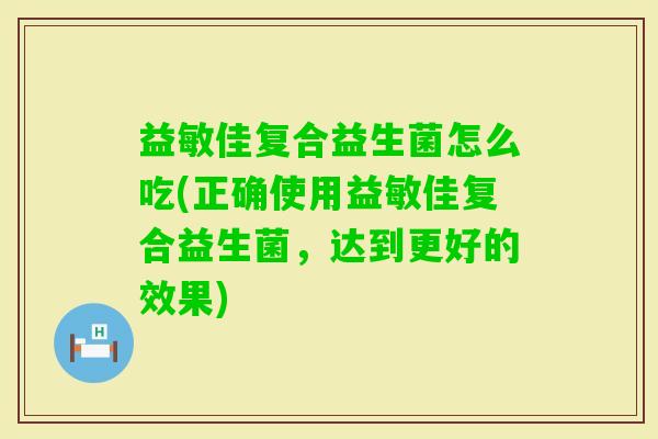 益敏佳复合益生菌怎么吃(正确使用益敏佳复合益生菌，达到更好的效果)
