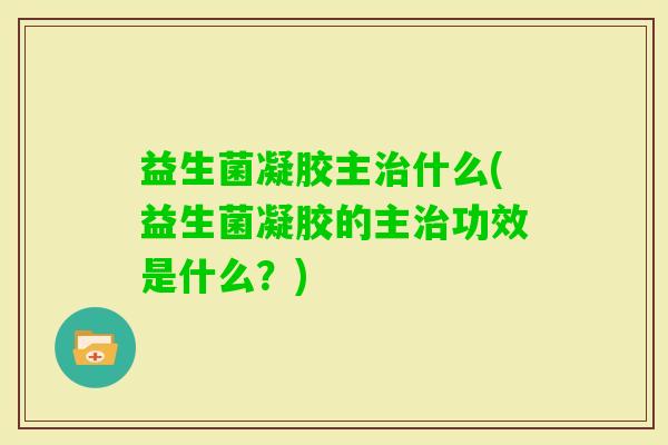 益生菌凝胶主什么(益生菌凝胶的主功效是什么?) 益生菌凝胶主什么(益生菌凝胶的主功效是什么?)
