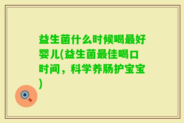 益生菌什么时候喝好婴儿(益生菌佳喝口时间,科学养肠护宝宝) 益生菌什么时候喝好婴儿(益生菌佳喝口时间,科学养肠护宝宝)