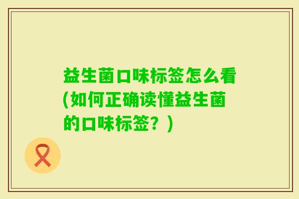 益生菌口味标签怎么看(如何正确读懂益生菌的口味标签？)