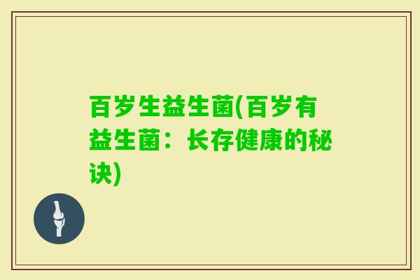 百岁生益生菌(百岁有益生菌：长存健康的秘诀)