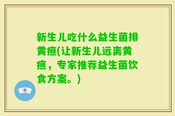新生儿吃什么益生菌排黄疸(让新生儿远离黄疸,专家推荐益生菌饮食方案。) 新生儿吃什么益生菌排黄疸(让新生儿远离黄疸,专家推荐益生菌饮食方案。)