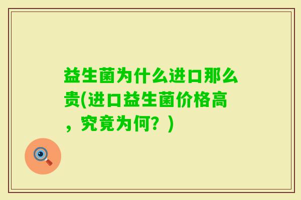 益生菌为什么进口那么贵(进口益生菌价格高,究竟为何?) 益生菌为什么进口那么贵(进口益生菌价格高,究竟为何?)