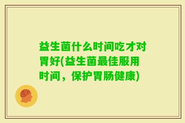 益生菌什么时间吃才对胃好(益生菌佳服用时间,保护健康) 益生菌什么时间吃才对胃好(益生菌佳服用时间,保护健康)