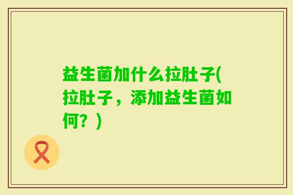 益生菌加什么拉肚子(拉肚子，添加益生菌如何？)