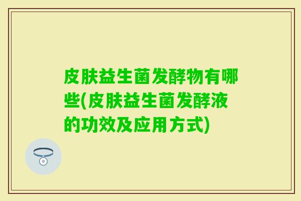 益生菌发酵物有哪些(益生菌发酵液的功效及应用方式) 益生菌发酵物有哪些(益生菌发酵液的功效及应用方式)