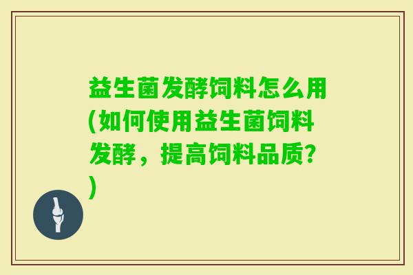 益生菌发酵饲料怎么用(如何使用益生菌饲料发酵,提高饲料品质?) 益生菌发酵饲料怎么用(如何使用益生菌饲料发酵,提高饲料品质?)