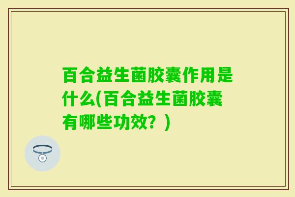 百合益生菌胶囊作用是什么(百合益生菌胶囊有哪些功效?) 百合益生菌胶囊作用是什么(百合益生菌胶囊有哪些功效?)