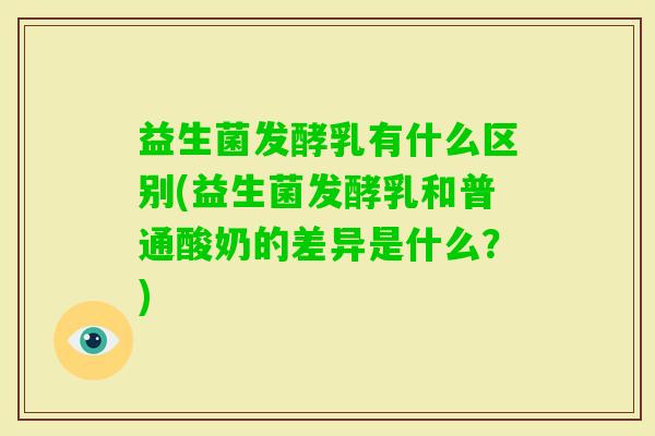 益生菌发酵乳有什么区别(益生菌发酵乳和普通酸奶的差异是什么?) 益生菌发酵乳有什么区别(益生菌发酵乳和普通酸奶的差异是什么?)