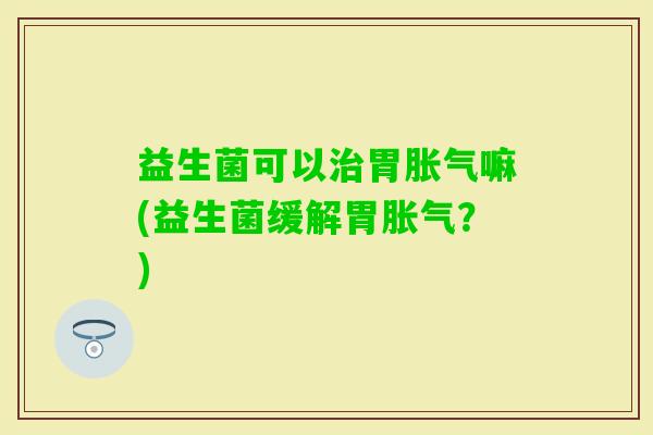 益生菌可以胃嘛(益生菌缓解胃?) 益生菌可以胃嘛(益生菌缓解胃?)