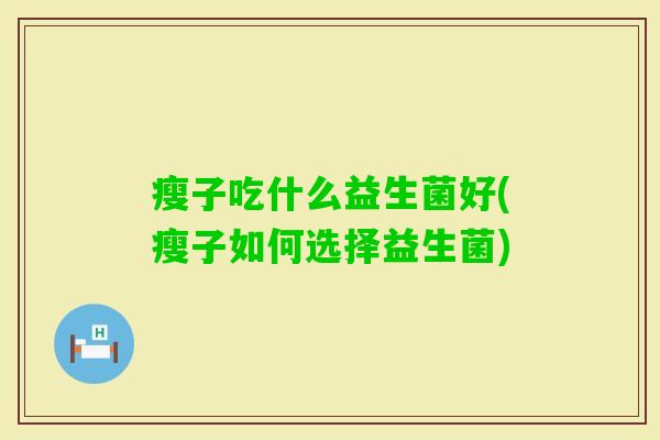 瘦子吃什么益生菌好(瘦子如何选择益生菌) 瘦子吃什么益生菌好(瘦子如何选择益生菌)