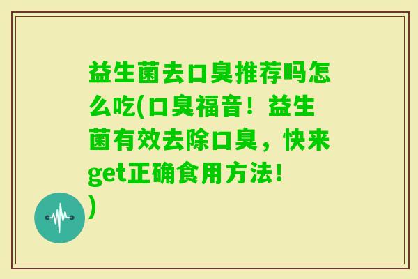 益生菌去推荐吗怎么吃(福音!益生菌有效去除,快来get正确食用方法!) 益生菌去推荐吗怎么吃(福音!益生菌有效去除,快来get正确食用方法!)