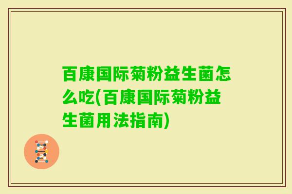 百康国际菊粉益生菌怎么吃(百康国际菊粉益生菌用法指南) 百康国际菊粉益生菌怎么吃(百康国际菊粉益生菌用法指南)