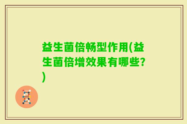 益生菌倍畅型作用(益生菌倍增效果有哪些?) 益生菌倍畅型作用(益生菌倍增效果有哪些?)