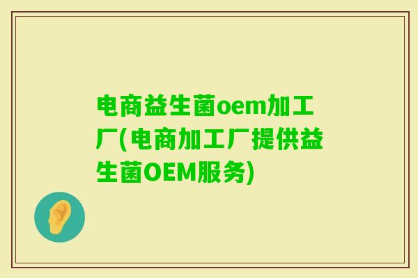 电商益生菌oem加工厂(电商加工厂提供益生菌OEM服务) 电商益生菌oem加工厂(电商加工厂提供益生菌OEM服务)