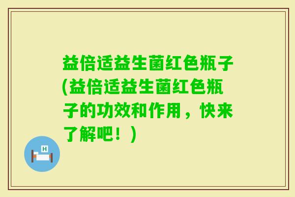 益倍适益生菌红色瓶子(益倍适益生菌红色瓶子的功效和作用,快来了解吧!) 益倍适益生菌红色瓶子(益倍适益生菌红色瓶子的功效和作用,快来了解吧!)