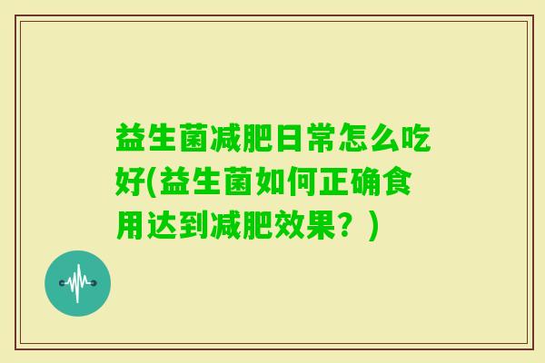 益生菌日常怎么吃好(益生菌如何正确食用达到效果？)