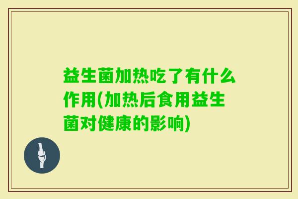 益生菌加热吃了有什么作用(加热后食用益生菌对健康的影响) 益生菌加热吃了有什么作用(加热后食用益生菌对健康的影响)
