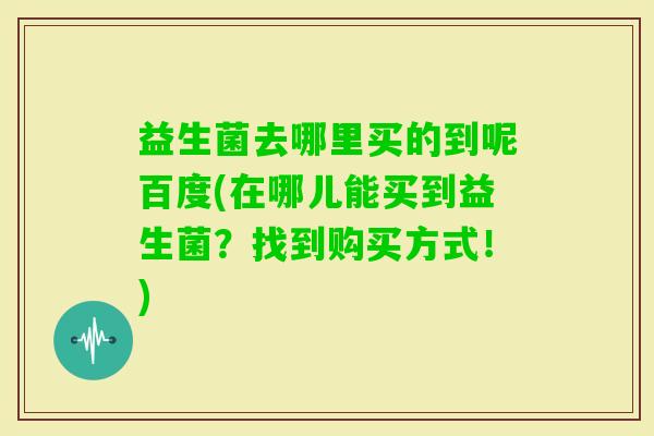 益生菌去哪里买的到呢百度(在哪儿能买到益生菌？找到购买方式！)