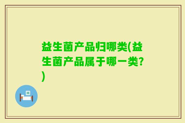益生菌产品归哪类(益生菌产品属于哪一类？)
