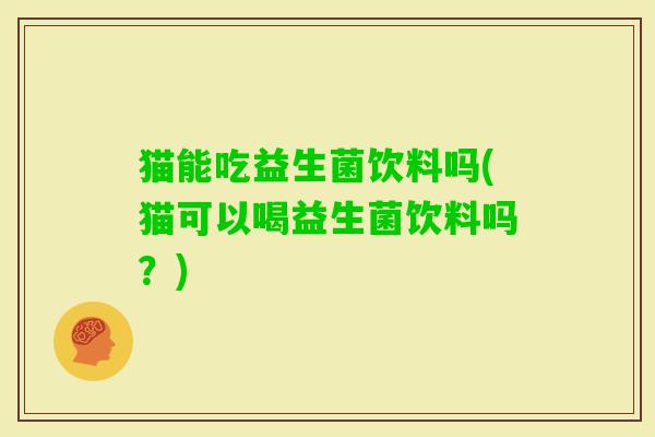 猫能吃益生菌饮料吗(猫可以喝益生菌饮料吗?) 猫能吃益生菌饮料吗(猫可以喝益生菌饮料吗?)