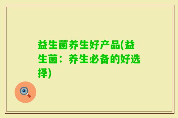 益生菌养生好产品(益生菌：养生必备的好选择)