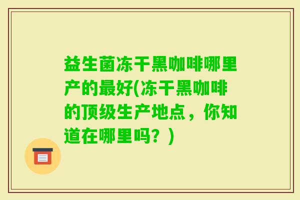 益生菌冻干黑咖啡哪里产的好(冻干黑咖啡的生产地点，你知道在哪里吗？)