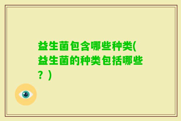 益生菌包含哪些种类(益生菌的种类包括哪些?) 益生菌包含哪些种类(益生菌的种类包括哪些?)