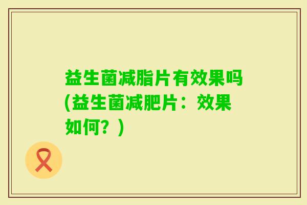 益生菌减脂片有效果吗(益生菌片：效果如何？)