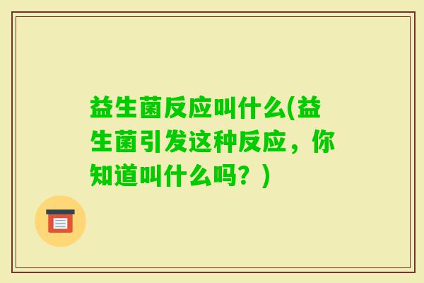 益生菌反应叫什么(益生菌引发这种反应,你知道叫什么吗?) 益生菌反应叫什么(益生菌引发这种反应,你知道叫什么吗?)
