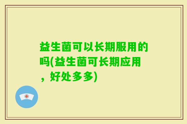 益生菌可以长期服用的吗(益生菌可长期应用，好处多多)