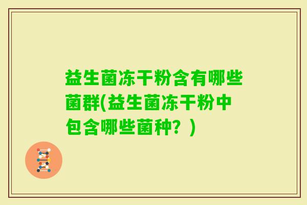 益生菌冻干粉含有哪些菌群(益生菌冻干粉中包含哪些菌种?) 益生菌冻干粉含有哪些菌群(益生菌冻干粉中包含哪些菌种?)
