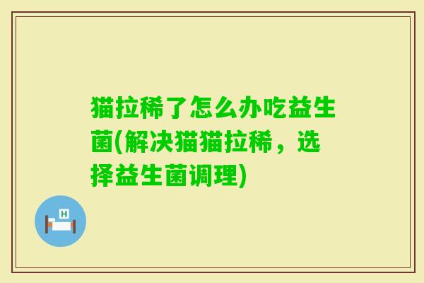 猫拉稀了怎么办吃益生菌(解决猫猫拉稀，选择益生菌调理)