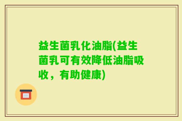 益生菌乳化油脂(益生菌乳可有效降低油脂吸收,有助健康) 益生菌乳化油脂(益生菌乳可有效降低油脂吸收,有助健康)