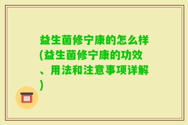 益生菌修宁康的怎么样(益生菌修宁康的功效、用法和注意事项详解) 益生菌修宁康的怎么样(益生菌修宁康的功效、用法和注意事项详解)