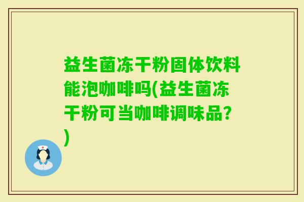 益生菌冻干粉固体饮料能泡咖啡吗(益生菌冻干粉可当咖啡调味品?) 益生菌冻干粉固体饮料能泡咖啡吗(益生菌冻干粉可当咖啡调味品?)