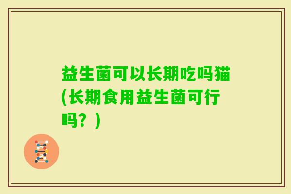 益生菌可以长期吃吗猫(长期食用益生菌可行吗?) 益生菌可以长期吃吗猫(长期食用益生菌可行吗?)