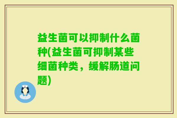 益生菌可以抑制什么菌种(益生菌可抑制某些种类，缓解肠道问题)