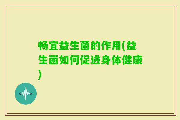 畅宜益生菌的作用(益生菌如何促进身体健康) 畅宜益生菌的作用(益生菌如何促进身体健康)