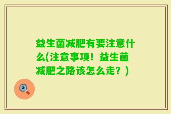 益生菌有要注意什么(注意事项！益生菌之路该怎么走？)