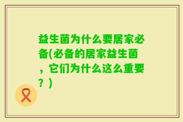 益生菌为什么要居家必备(必备的居家益生菌,它们为什么这么重要?) 益生菌为什么要居家必备(必备的居家益生菌,它们为什么这么重要?)