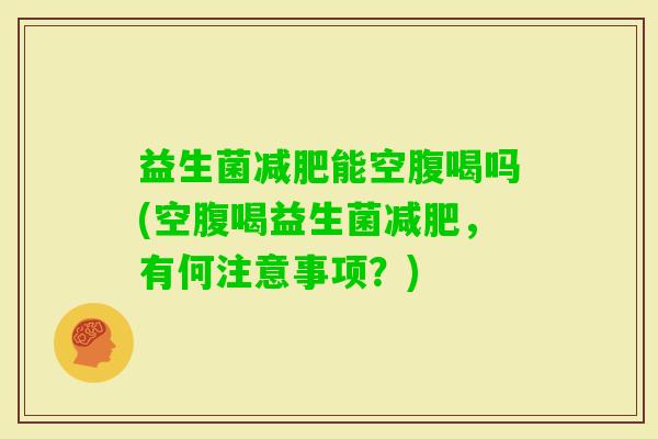 益生菌能空腹喝吗(空腹喝益生菌，有何注意事项？)