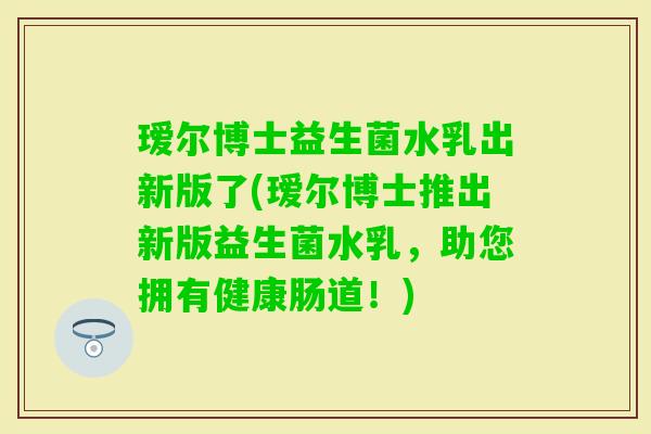 瑷尔博士益生菌水乳出新版了(瑷尔博士推出新版益生菌水乳，助您拥有健康肠道！)