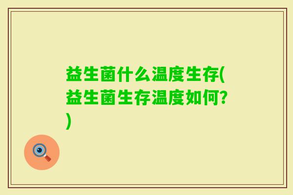 益生菌什么温度生存(益生菌生存温度如何?) 益生菌什么温度生存(益生菌生存温度如何?)